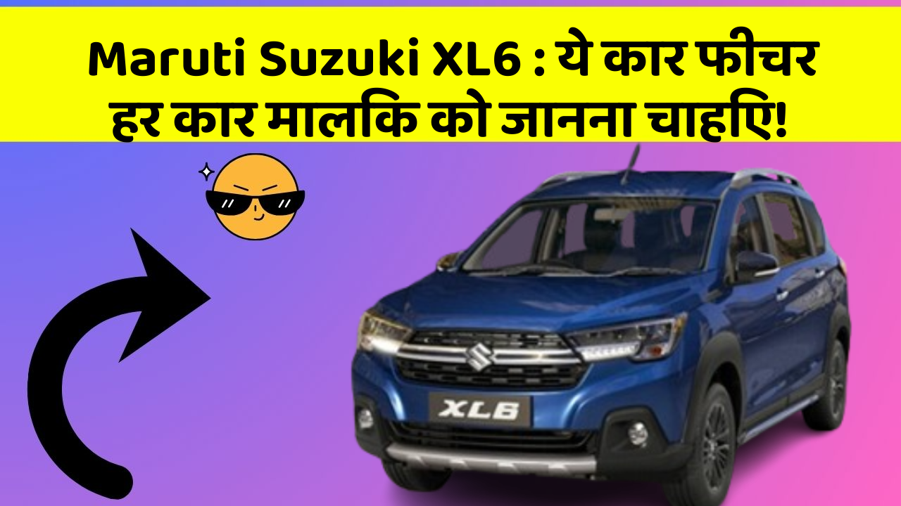 Maruti Suzuki XL6:ये कार फीचर हर कार मालिक को जानना चाहिए!