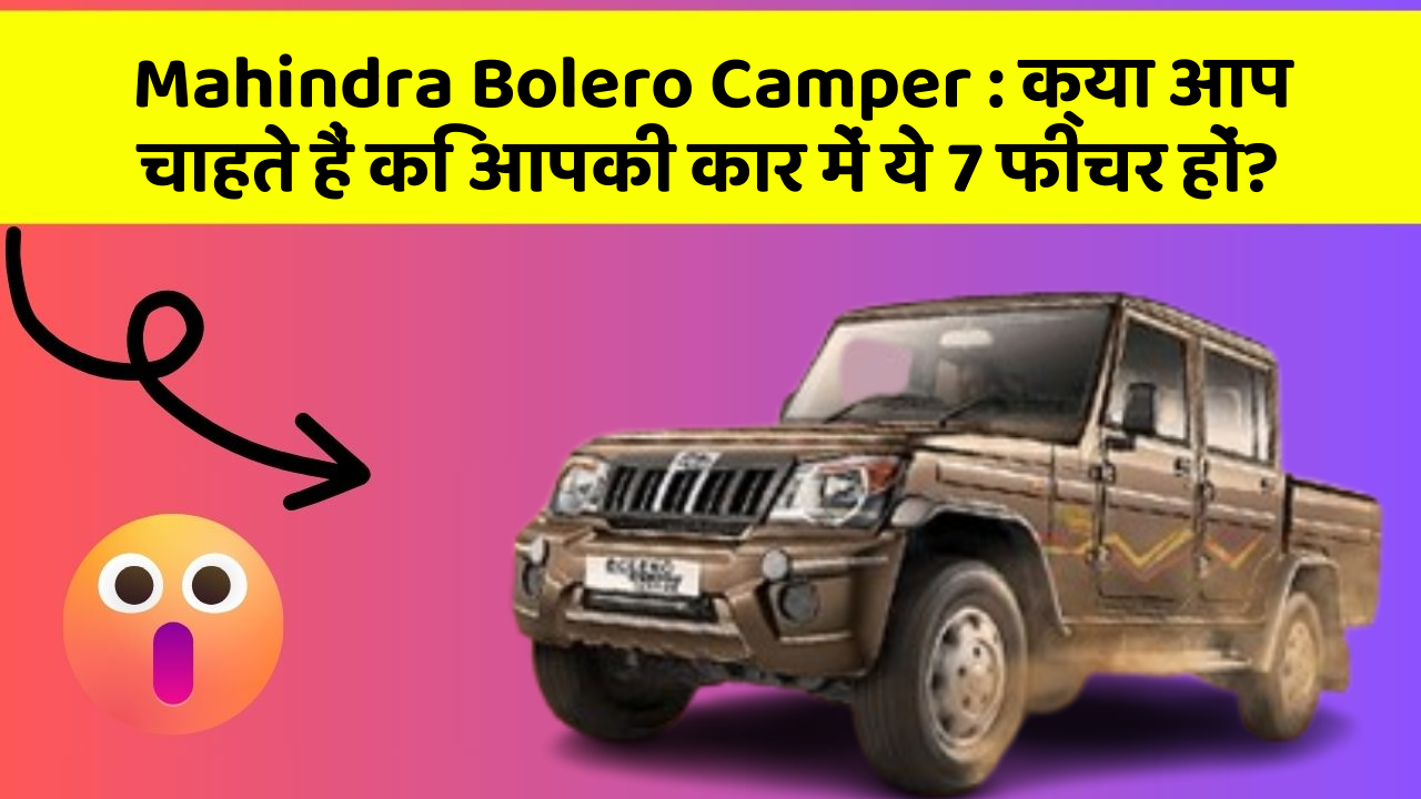 Mahindra Bolero Camper:क्या आप चाहते हैं कि आपकी कार में ये 7 फीचर हों?