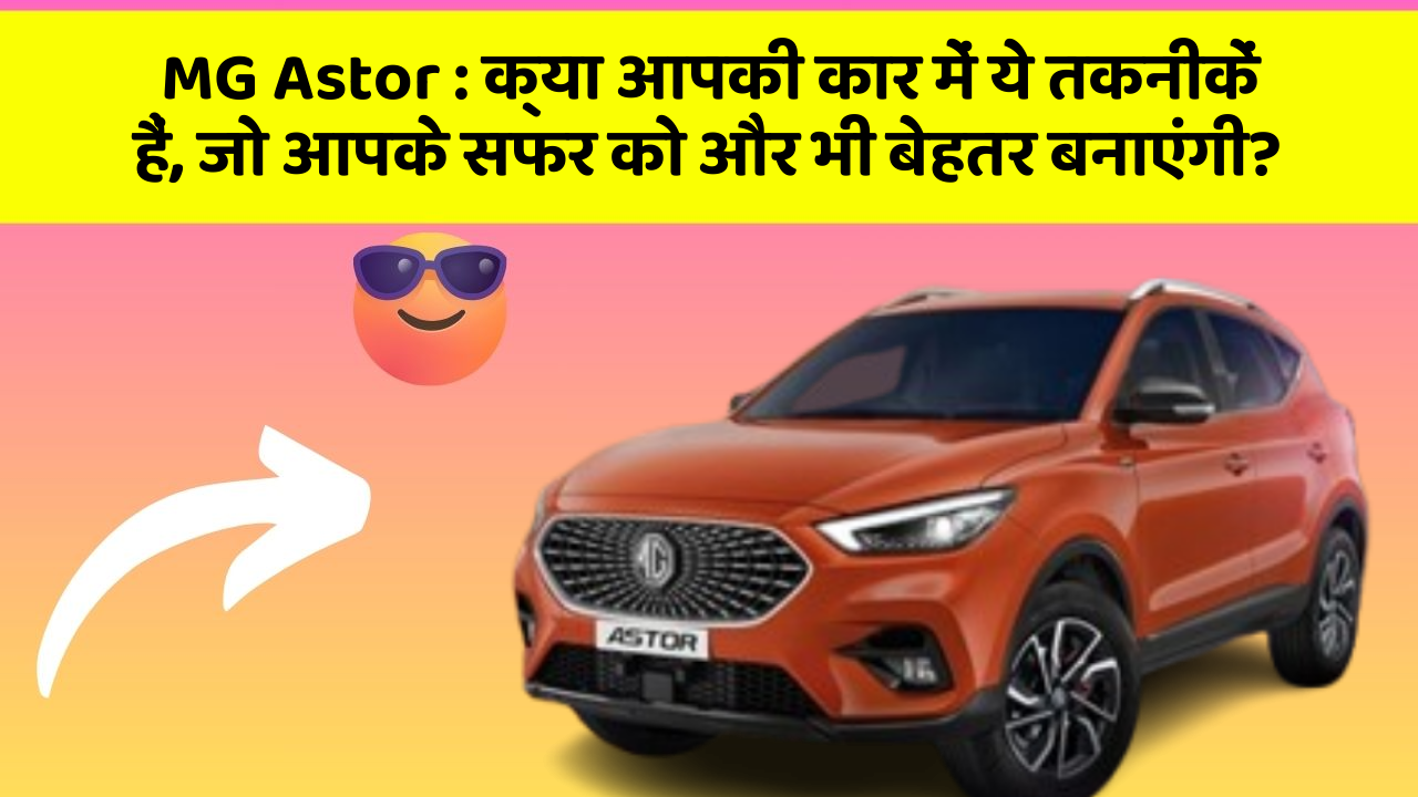 MG Astor:क्या आपकी कार में ये तकनीकें हैं, जो आपके सफर को और भी बेहतर बनाएंगी?