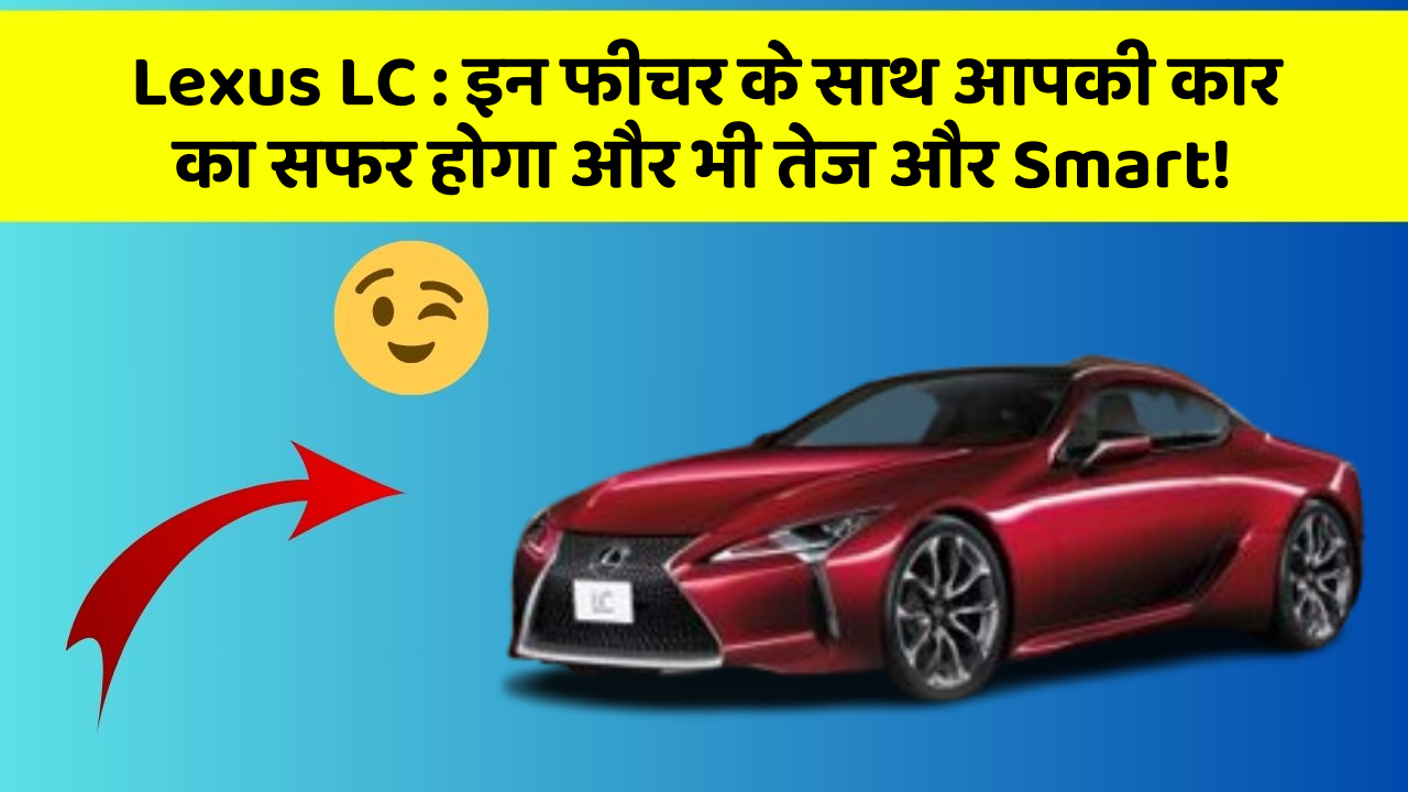 Lexus LC: इन फीचर के साथ आपकी कार का सफर होगा और भी तेज और Smart!