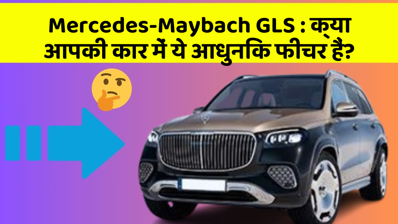 Mercedes-Maybach GLS: क्या आपकी कार में ये आधुनिक फीचर हैं?